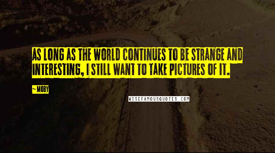 Moby Quotes: As long as the world continues to be strange and interesting, I still want to take pictures of it.