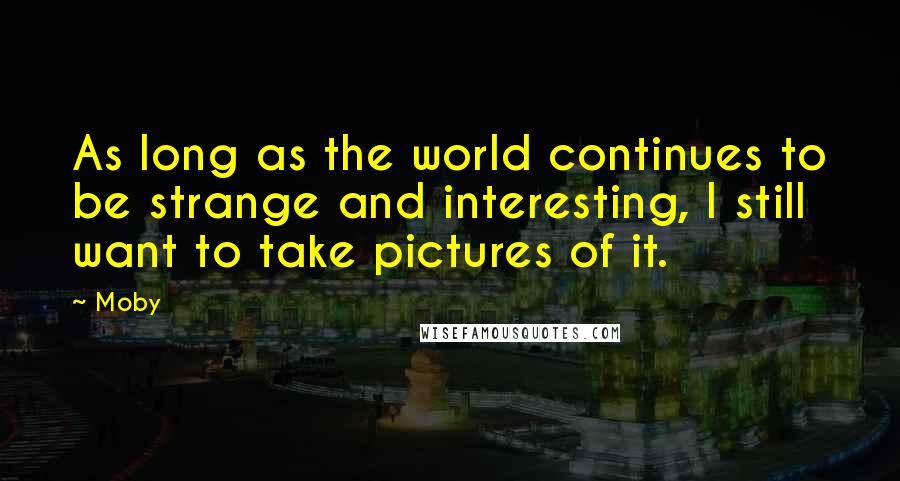 Moby Quotes: As long as the world continues to be strange and interesting, I still want to take pictures of it.