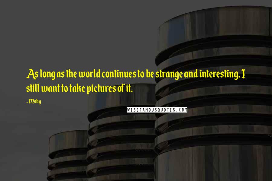 Moby Quotes: As long as the world continues to be strange and interesting, I still want to take pictures of it.