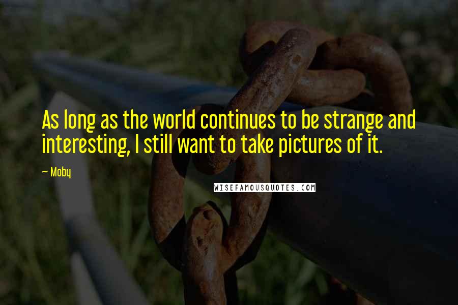 Moby Quotes: As long as the world continues to be strange and interesting, I still want to take pictures of it.