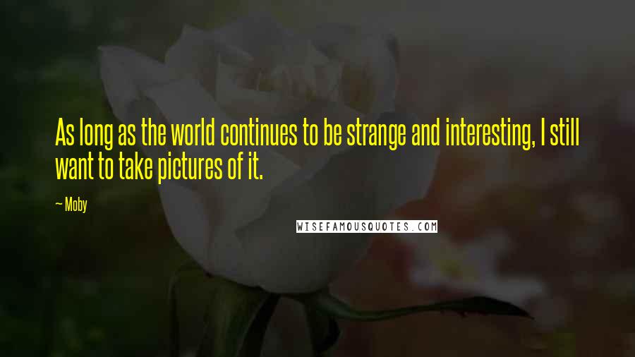 Moby Quotes: As long as the world continues to be strange and interesting, I still want to take pictures of it.