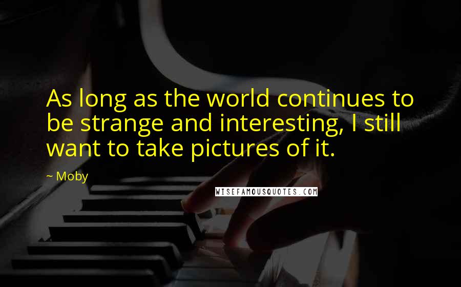 Moby Quotes: As long as the world continues to be strange and interesting, I still want to take pictures of it.