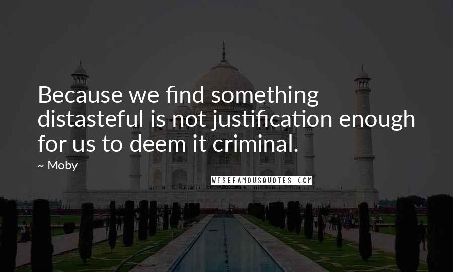 Moby Quotes: Because we find something distasteful is not justification enough for us to deem it criminal.