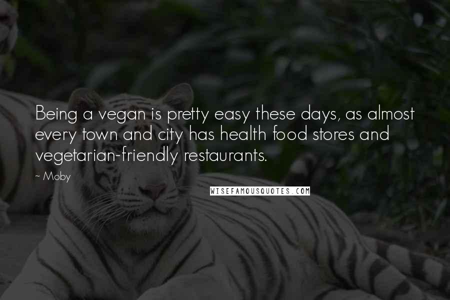 Moby Quotes: Being a vegan is pretty easy these days, as almost every town and city has health food stores and vegetarian-friendly restaurants.