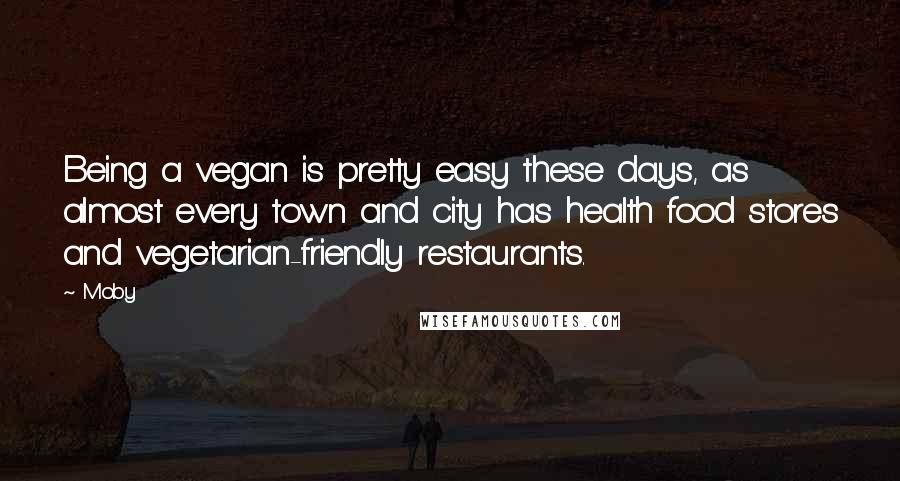 Moby Quotes: Being a vegan is pretty easy these days, as almost every town and city has health food stores and vegetarian-friendly restaurants.