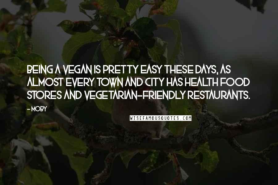 Moby Quotes: Being a vegan is pretty easy these days, as almost every town and city has health food stores and vegetarian-friendly restaurants.