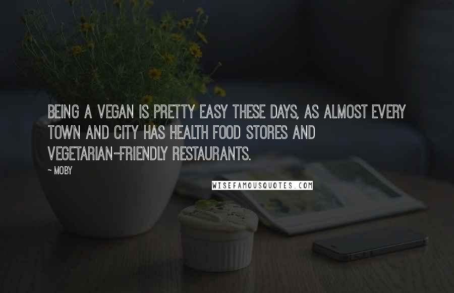 Moby Quotes: Being a vegan is pretty easy these days, as almost every town and city has health food stores and vegetarian-friendly restaurants.