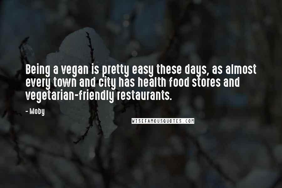 Moby Quotes: Being a vegan is pretty easy these days, as almost every town and city has health food stores and vegetarian-friendly restaurants.