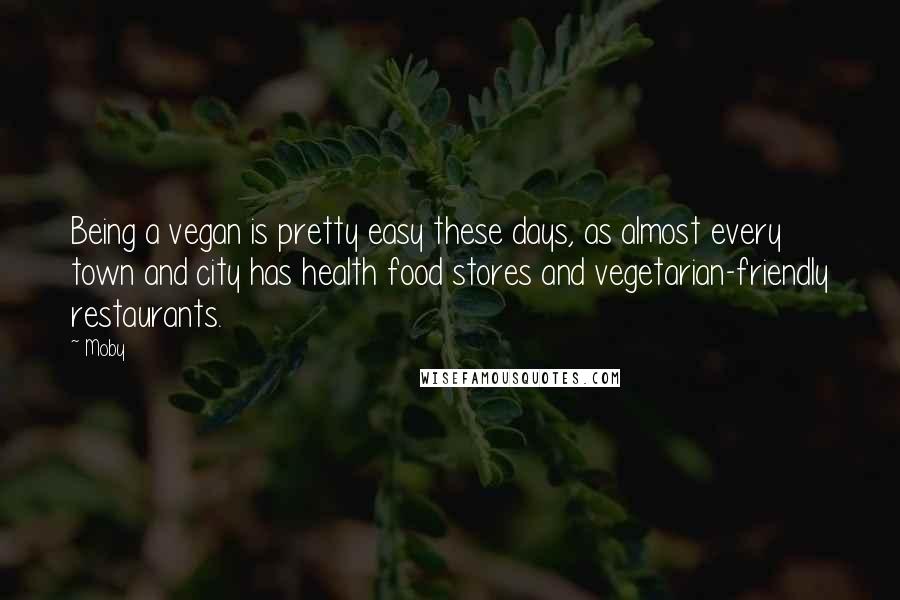 Moby Quotes: Being a vegan is pretty easy these days, as almost every town and city has health food stores and vegetarian-friendly restaurants.