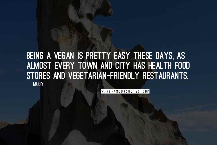 Moby Quotes: Being a vegan is pretty easy these days, as almost every town and city has health food stores and vegetarian-friendly restaurants.