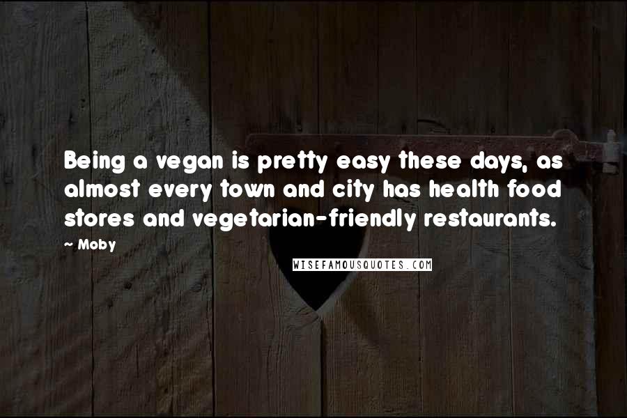 Moby Quotes: Being a vegan is pretty easy these days, as almost every town and city has health food stores and vegetarian-friendly restaurants.