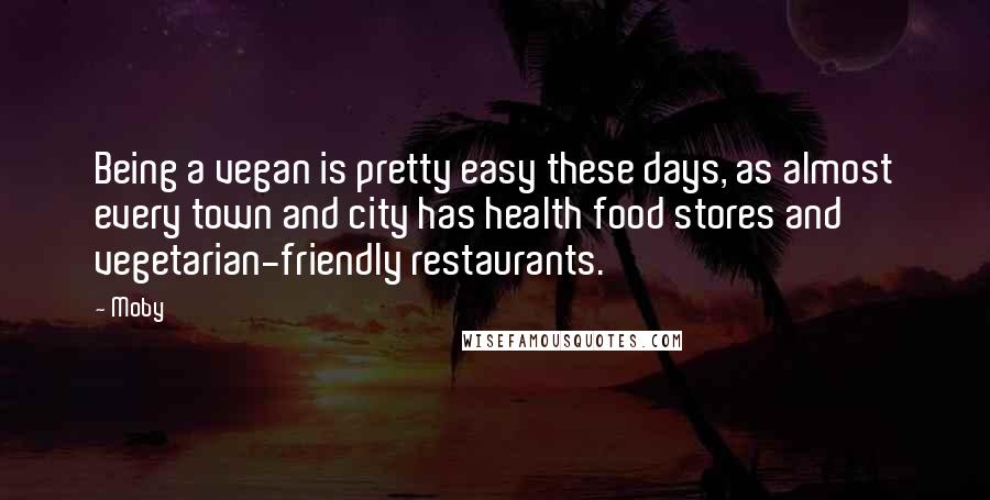 Moby Quotes: Being a vegan is pretty easy these days, as almost every town and city has health food stores and vegetarian-friendly restaurants.