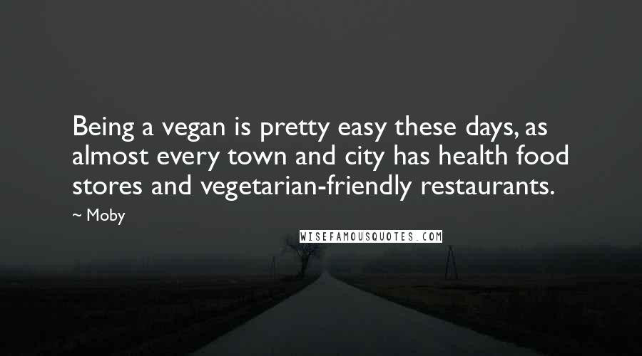 Moby Quotes: Being a vegan is pretty easy these days, as almost every town and city has health food stores and vegetarian-friendly restaurants.