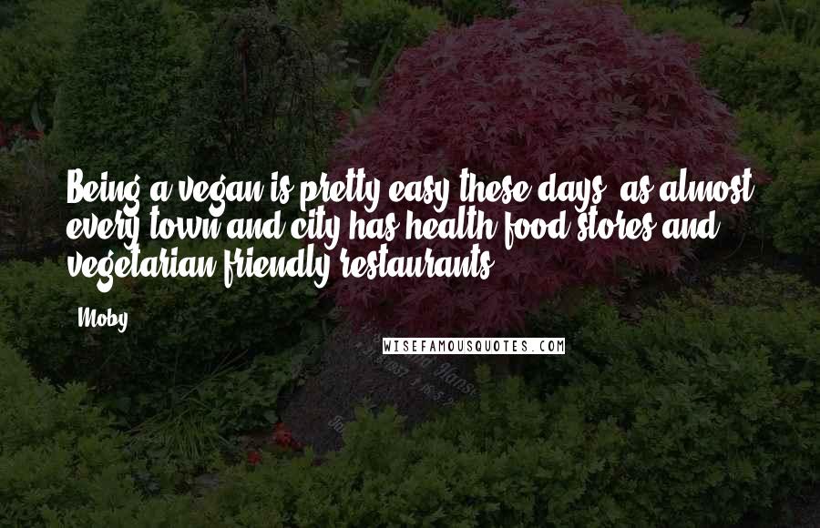 Moby Quotes: Being a vegan is pretty easy these days, as almost every town and city has health food stores and vegetarian-friendly restaurants.