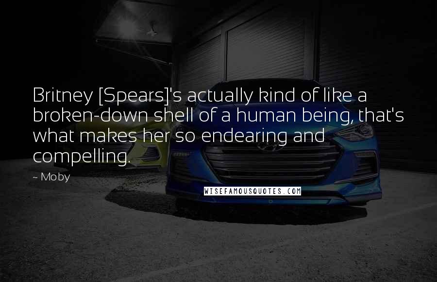 Moby Quotes: Britney [Spears]'s actually kind of like a broken-down shell of a human being, that's what makes her so endearing and compelling.