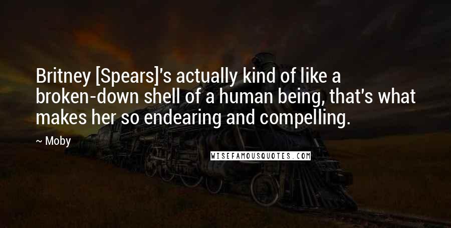 Moby Quotes: Britney [Spears]'s actually kind of like a broken-down shell of a human being, that's what makes her so endearing and compelling.