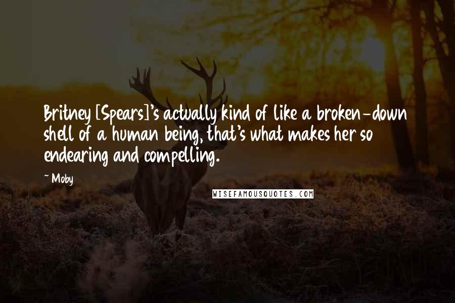 Moby Quotes: Britney [Spears]'s actually kind of like a broken-down shell of a human being, that's what makes her so endearing and compelling.