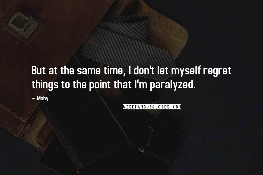 Moby Quotes: But at the same time, I don't let myself regret things to the point that I'm paralyzed.