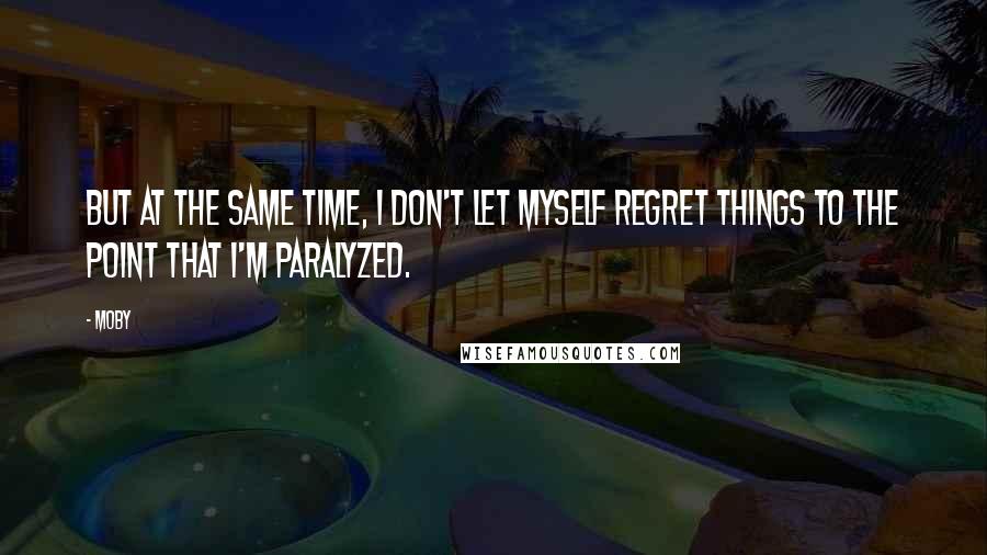 Moby Quotes: But at the same time, I don't let myself regret things to the point that I'm paralyzed.