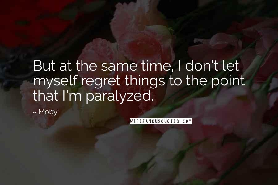 Moby Quotes: But at the same time, I don't let myself regret things to the point that I'm paralyzed.