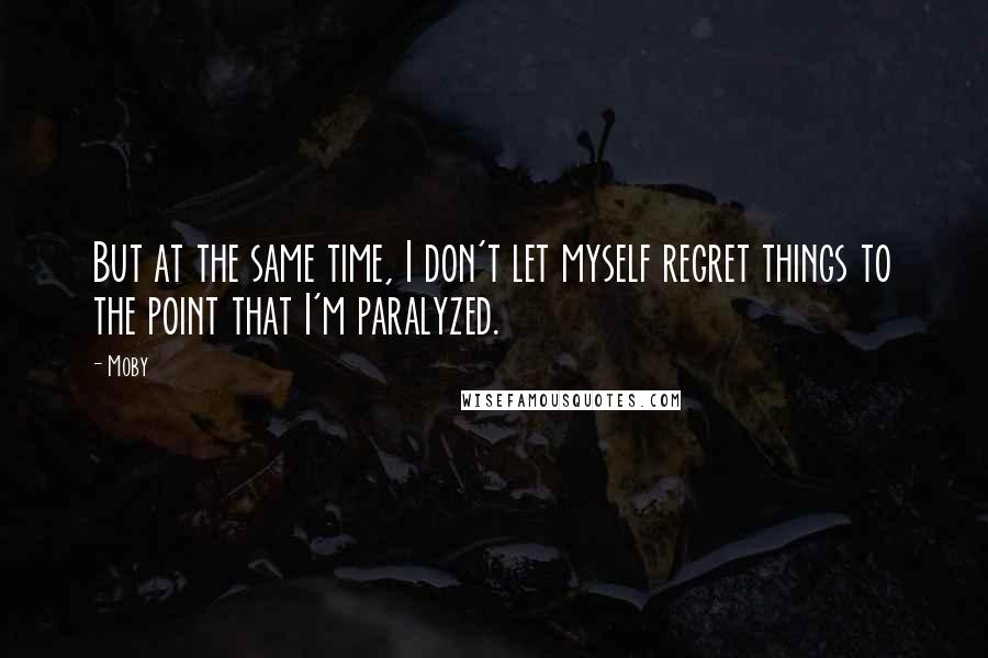 Moby Quotes: But at the same time, I don't let myself regret things to the point that I'm paralyzed.