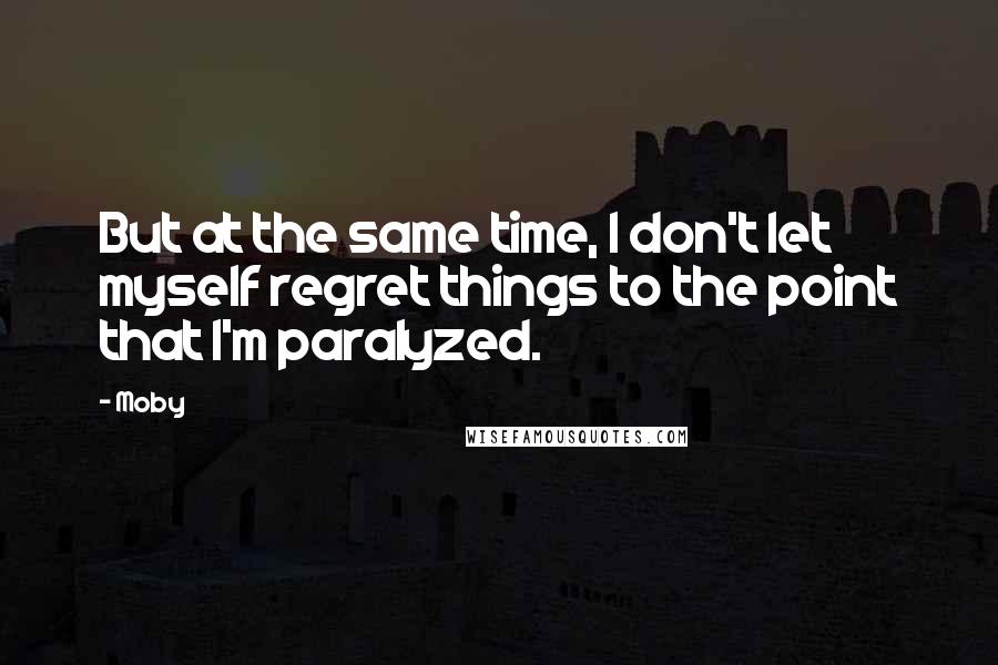 Moby Quotes: But at the same time, I don't let myself regret things to the point that I'm paralyzed.