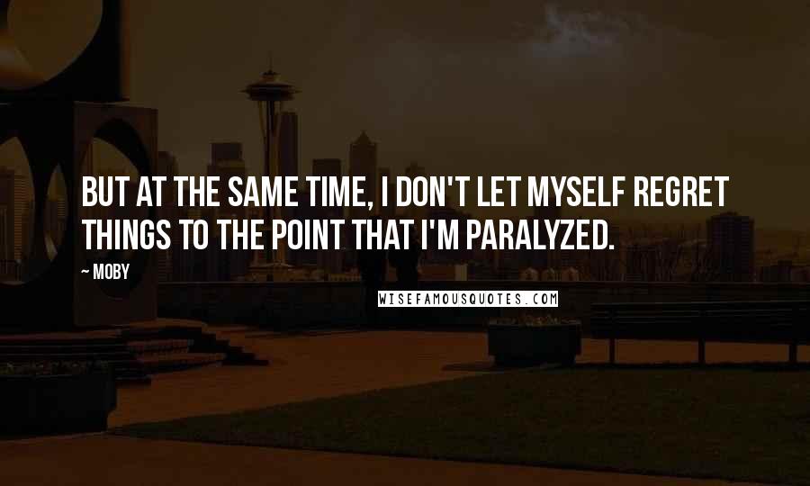 Moby Quotes: But at the same time, I don't let myself regret things to the point that I'm paralyzed.