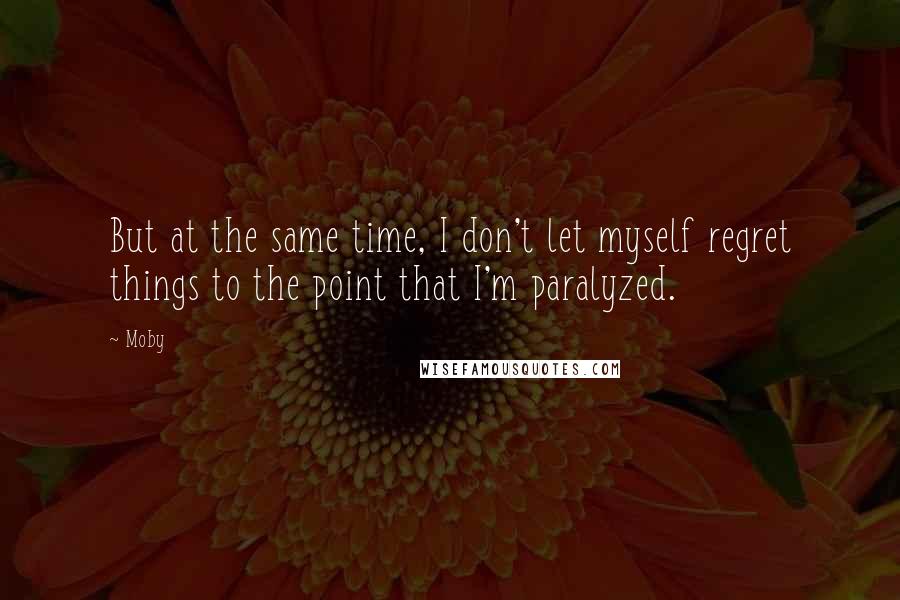 Moby Quotes: But at the same time, I don't let myself regret things to the point that I'm paralyzed.