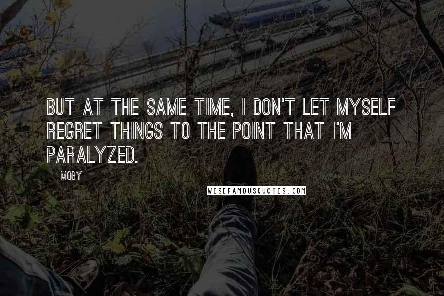 Moby Quotes: But at the same time, I don't let myself regret things to the point that I'm paralyzed.