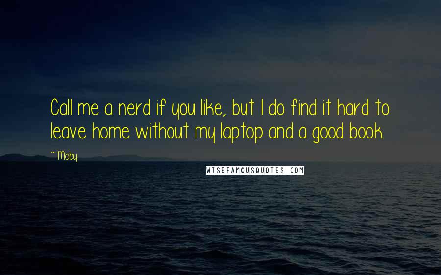 Moby Quotes: Call me a nerd if you like, but I do find it hard to leave home without my laptop and a good book.