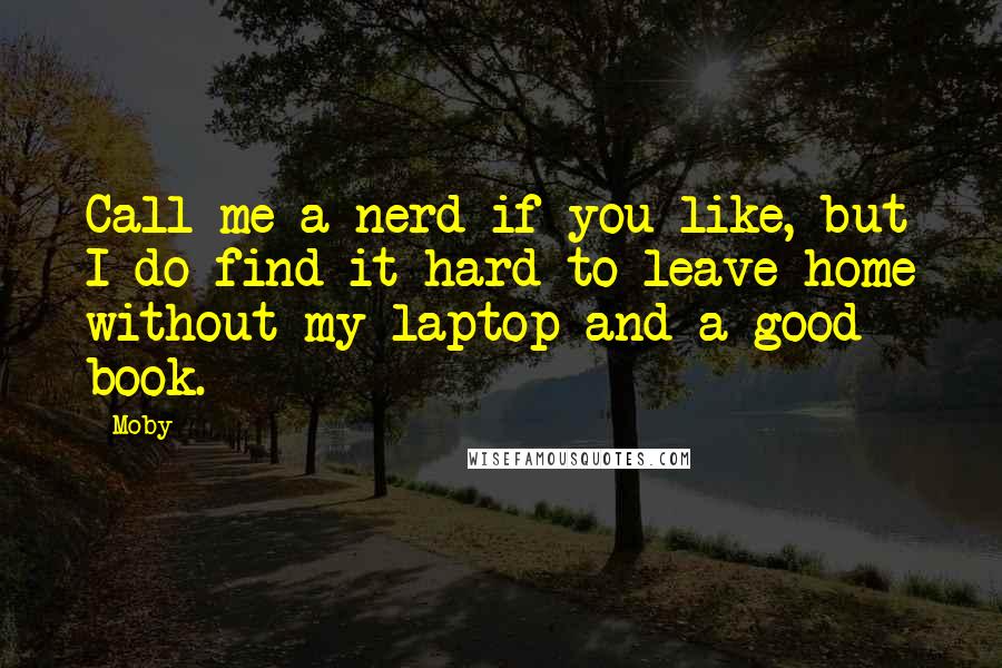 Moby Quotes: Call me a nerd if you like, but I do find it hard to leave home without my laptop and a good book.