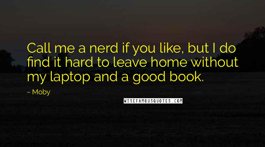 Moby Quotes: Call me a nerd if you like, but I do find it hard to leave home without my laptop and a good book.