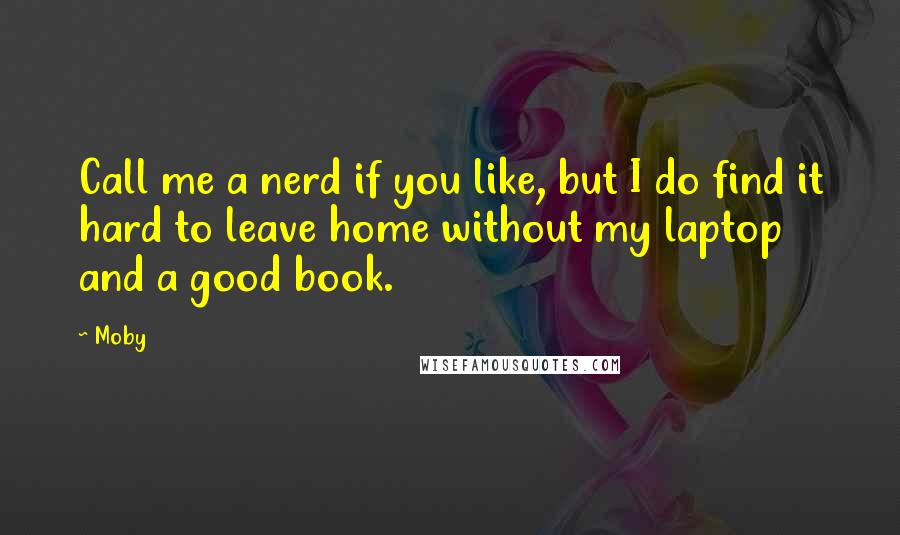 Moby Quotes: Call me a nerd if you like, but I do find it hard to leave home without my laptop and a good book.