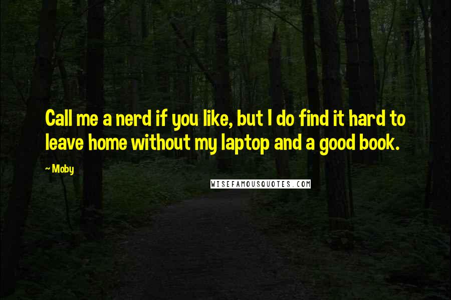 Moby Quotes: Call me a nerd if you like, but I do find it hard to leave home without my laptop and a good book.