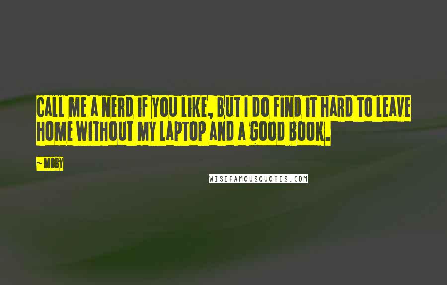 Moby Quotes: Call me a nerd if you like, but I do find it hard to leave home without my laptop and a good book.