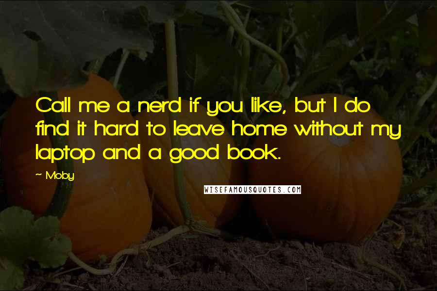 Moby Quotes: Call me a nerd if you like, but I do find it hard to leave home without my laptop and a good book.