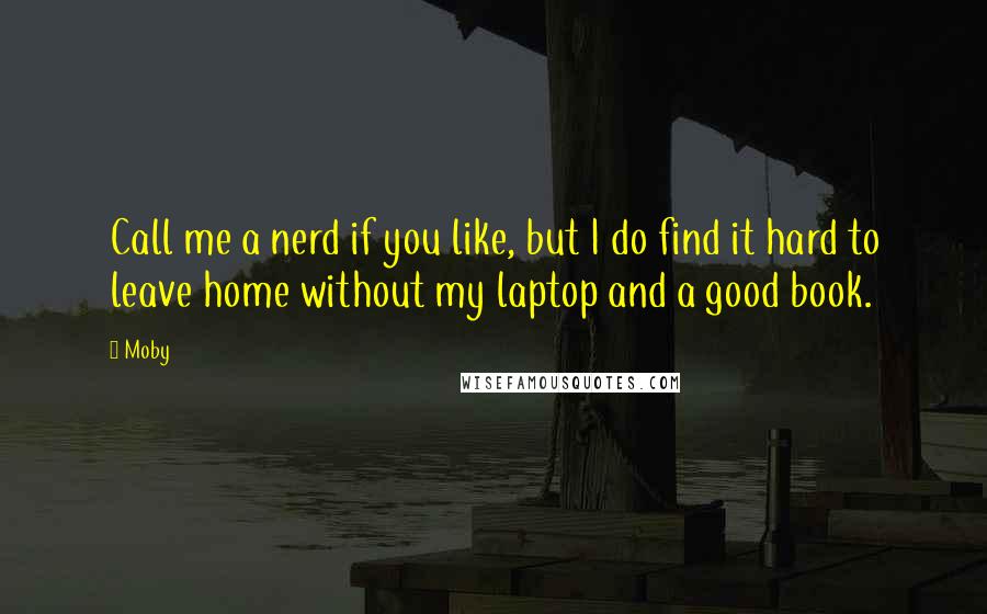 Moby Quotes: Call me a nerd if you like, but I do find it hard to leave home without my laptop and a good book.