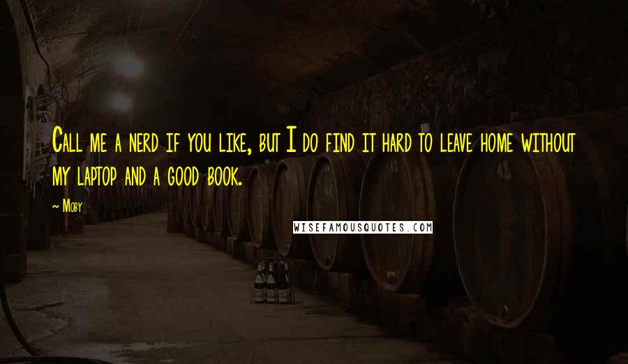 Moby Quotes: Call me a nerd if you like, but I do find it hard to leave home without my laptop and a good book.