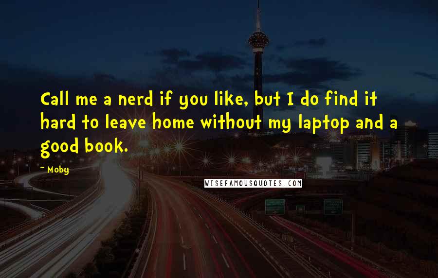 Moby Quotes: Call me a nerd if you like, but I do find it hard to leave home without my laptop and a good book.