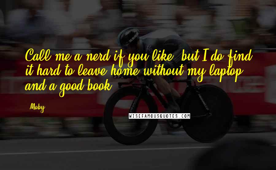 Moby Quotes: Call me a nerd if you like, but I do find it hard to leave home without my laptop and a good book.