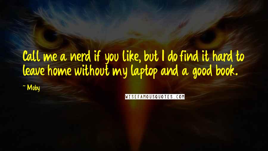 Moby Quotes: Call me a nerd if you like, but I do find it hard to leave home without my laptop and a good book.