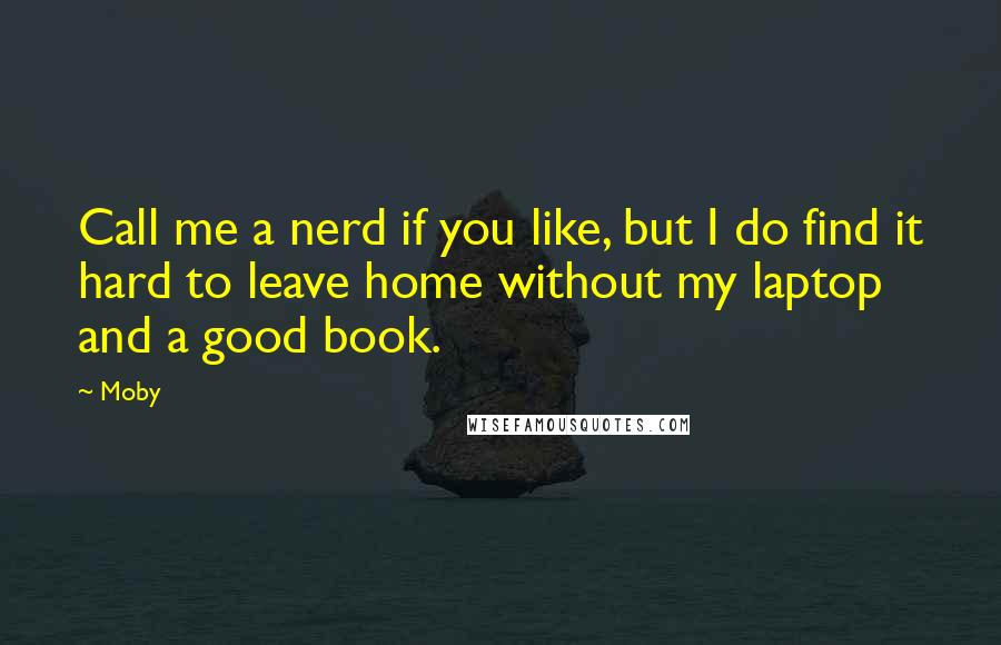 Moby Quotes: Call me a nerd if you like, but I do find it hard to leave home without my laptop and a good book.