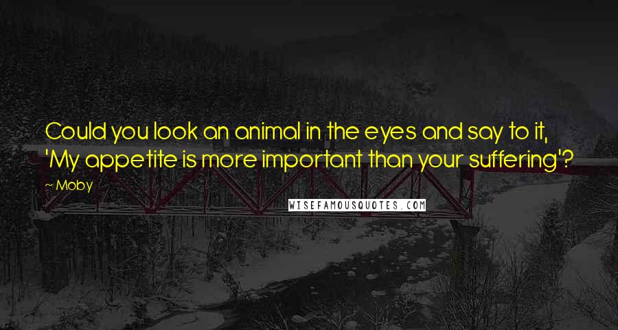 Moby Quotes: Could you look an animal in the eyes and say to it, 'My appetite is more important than your suffering'?