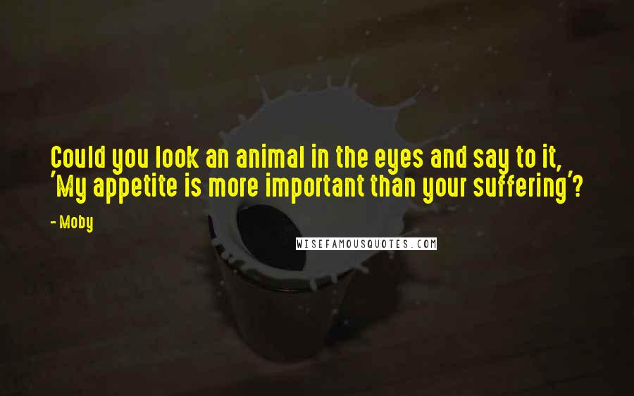 Moby Quotes: Could you look an animal in the eyes and say to it, 'My appetite is more important than your suffering'?