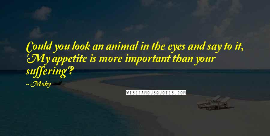 Moby Quotes: Could you look an animal in the eyes and say to it, 'My appetite is more important than your suffering'?