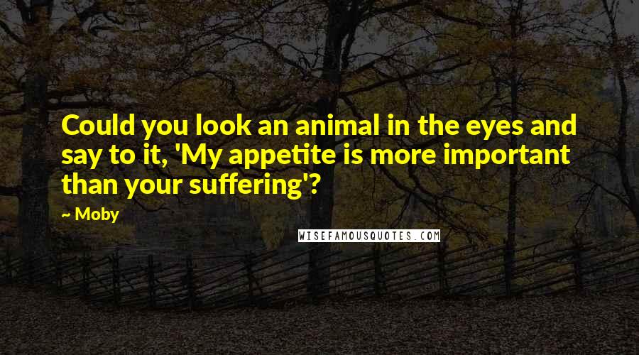 Moby Quotes: Could you look an animal in the eyes and say to it, 'My appetite is more important than your suffering'?