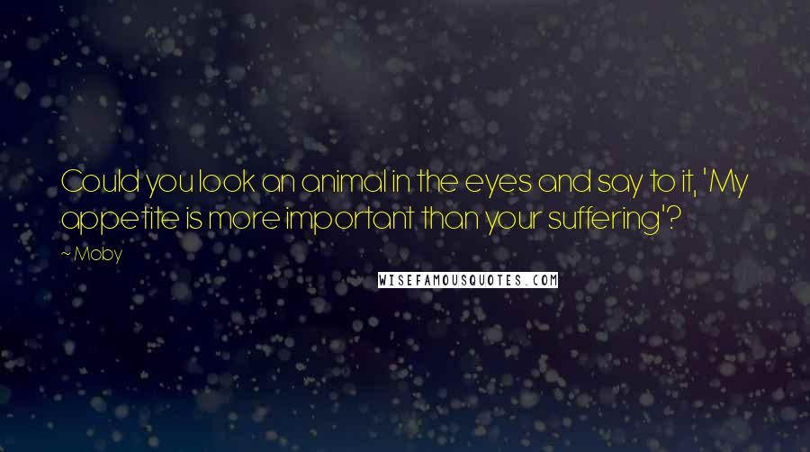 Moby Quotes: Could you look an animal in the eyes and say to it, 'My appetite is more important than your suffering'?