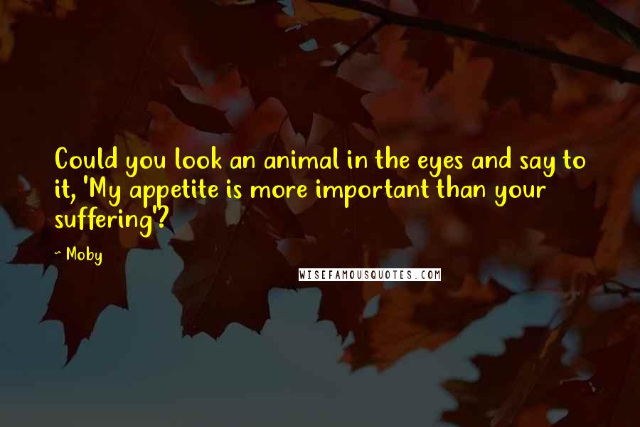 Moby Quotes: Could you look an animal in the eyes and say to it, 'My appetite is more important than your suffering'?