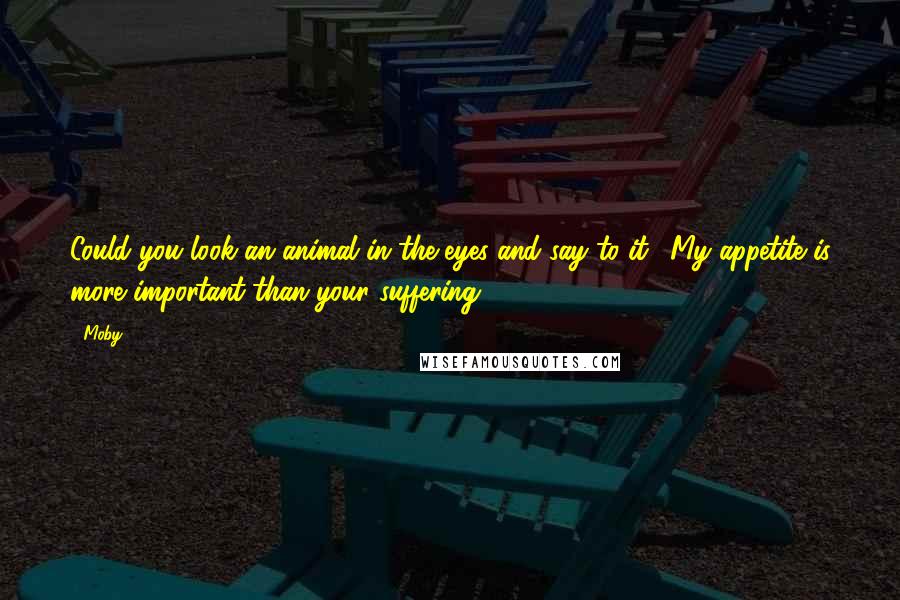 Moby Quotes: Could you look an animal in the eyes and say to it, 'My appetite is more important than your suffering'?