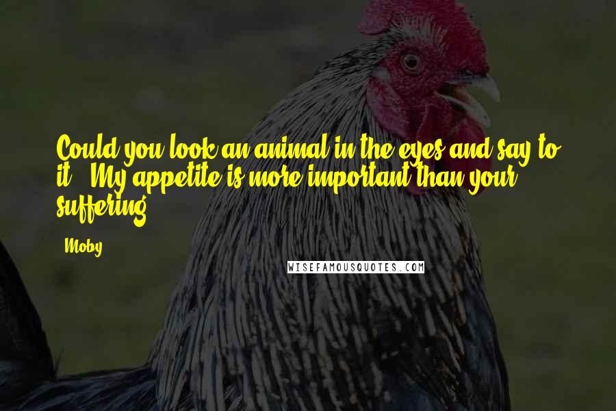 Moby Quotes: Could you look an animal in the eyes and say to it, 'My appetite is more important than your suffering'?